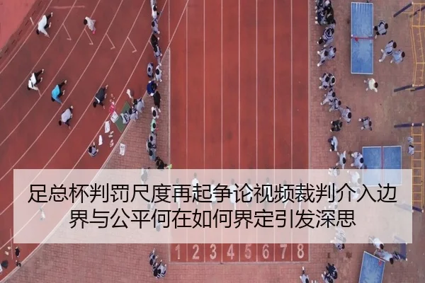 足总杯判罚尺度再起争论视频裁判介入边界与公平何在如何界定引发深思