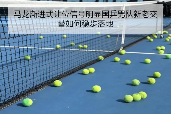 马龙渐进式让位信号明显国乒男队新老交替如何稳步落地